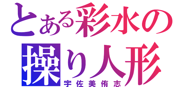 とある彩水の操り人形（宇佐美侑志）