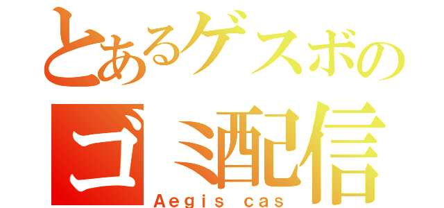 とあるゲスボのゴミ配信（Ａｅｇｉｓ ｃａｓ）