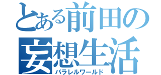 とある前田の妄想生活（パラレルワールド）