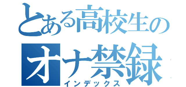 とある高校生のオナ禁録（インデックス）