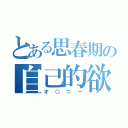 とある思春期の自己的欲求（オ○ニー）