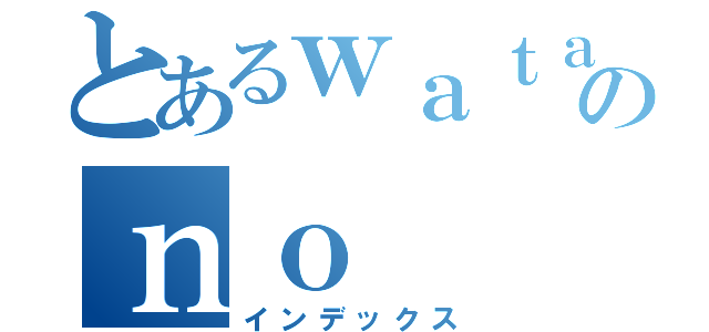 とあるｗａｔａｓｈｉのｎｏ（インデックス）