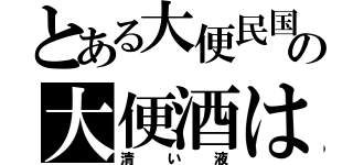 とある大便民国の大便酒は（清い液）