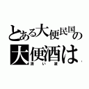 とある大便民国の大便酒は（清い液）