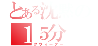 とある沈黙の１５分（クウォーター）