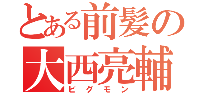 とある前髪の大西亮輔（ピグモン）