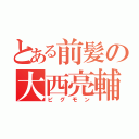 とある前髪の大西亮輔（ピグモン）