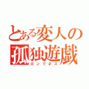 とある変人の孤独遊戯（ロンリネス）