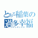 とある稲葉の過多幸福（インデックス）