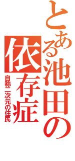 とある池田の依存症（自称二次元の住民）