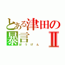 とある津田の暴言Ⅱ（ぼうげん）