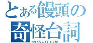 とある饅頭の奇怪台詞（ゆっくりしていってね！）