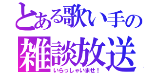 とある歌い手の雑談放送（いらっしゃいませ！）