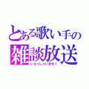 とある歌い手の雑談放送（いらっしゃいませ！）