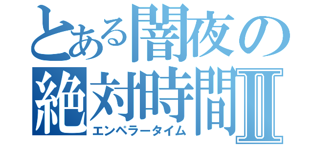 とある闇夜の絶対時間Ⅱ（エンペラータイム）