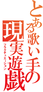 とある歌い手の現実遊戯（フラクチュエーション）