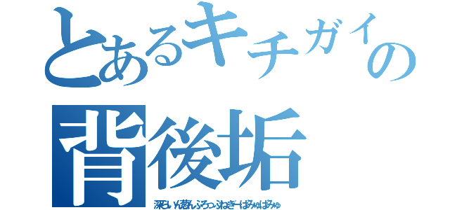 とあるキチガイの背後垢（深らいん葱んぷろっぷねぎーぱみゅぱみゅ ）