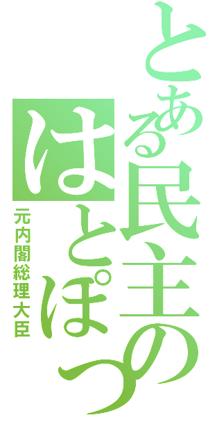 とある民主のはとぽっぽ（元内閣総理大臣）