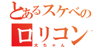 とあるスケベのロリコン（大ちゃん）