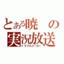 とある暁の実況放送（トラブルメーカー）