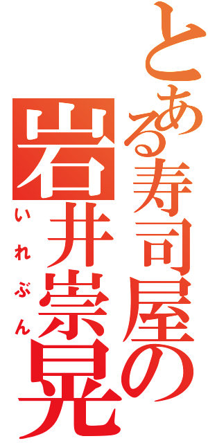 とある寿司屋の岩井崇晃（いれぶん）