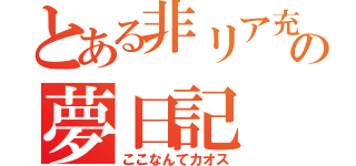 とある非リア充の夢日記（ここなんてカオス）