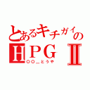 とあるキチガイ共のＨＰＧⅡ（〇〇＿とうや）