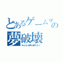 とあるゲームヲタクの夢破壊（みんなの夢を壊すよ☆）