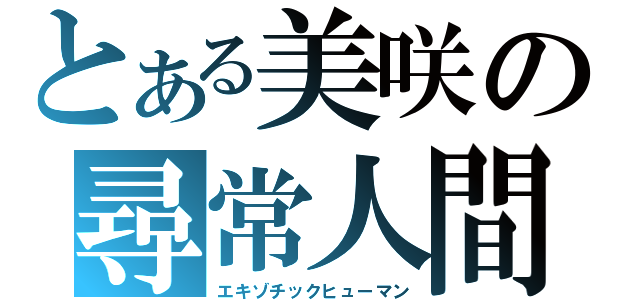 とある美咲の尋常人間（エキゾチックヒューマン）