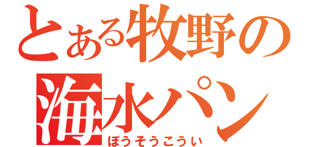 とある牧野の海水パンツ（ぼうそうこうい）