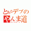 とあるデブのやんま道（ヤンマロード）