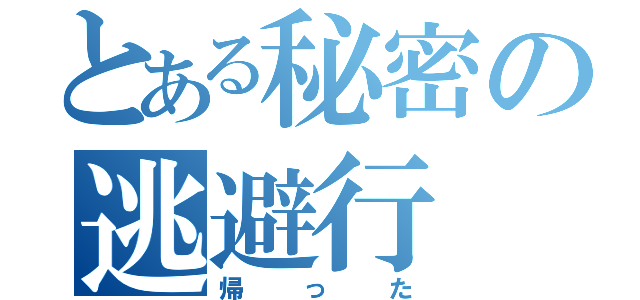 とある秘密の逃避行（帰った）