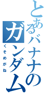 とあるバナナのガンダム厨（くそめがね）