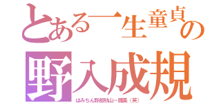 とある一生童貞の野入成規（はみちん野郎秋山－鐵美（笑））