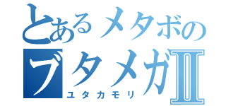 とあるメタボのブタメガネⅡ（ユタカモリ）