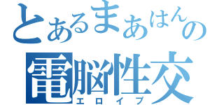 とあるまあはんの電脳性交（エロイプ）