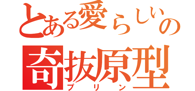 とある愛らしいの奇抜原型（プリン）