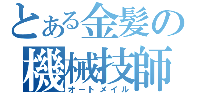 とある金髪の機械技師（オートメイル）