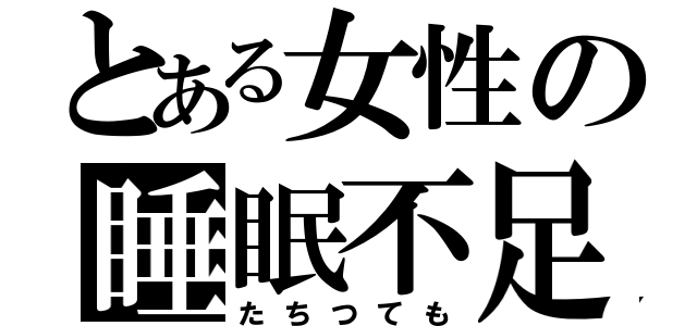 とある女性の睡眠不足（たちつても）