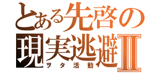 とある先啓の現実逃避Ⅱ（ヲタ活動）