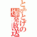 とあるとげの爆発放送（（ฺლ◣д◢）ლ＜ばくはつちゅう）