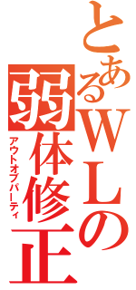 とあるＷＬの弱体修正（アウトオブパーティ）