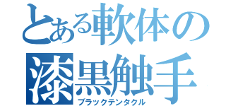 とある軟体の漆黒触手（ブラックテンタクル）