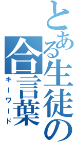 とある生徒の合言葉（キーワード）