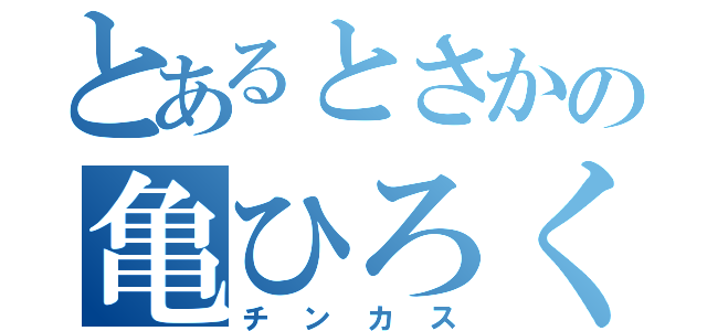 とあるとさかの亀ひろくん（チンカス）