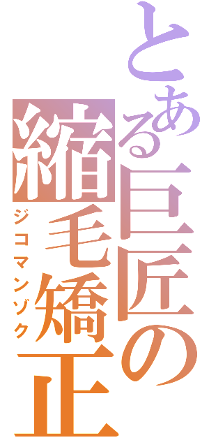 とある巨匠の縮毛矯正（ジコマンゾク）