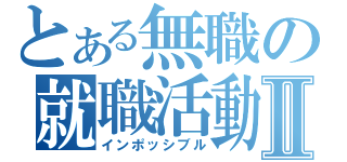 とある無職の就職活動Ⅱ（インポッシブル）