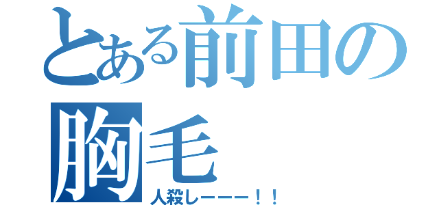 とある前田の胸毛（人殺しーーー！！）