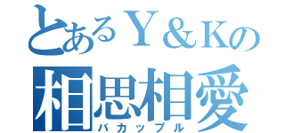 とあるＹ＆Ｋの相思相愛（バカップル）