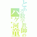 とある数学教師のハゲ河童（塩野谷）